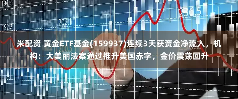 米配资 黄金ETF基金(159937)连续3天获资金净流入，机构：大美丽法案通过推升美国赤字，金价震荡回升