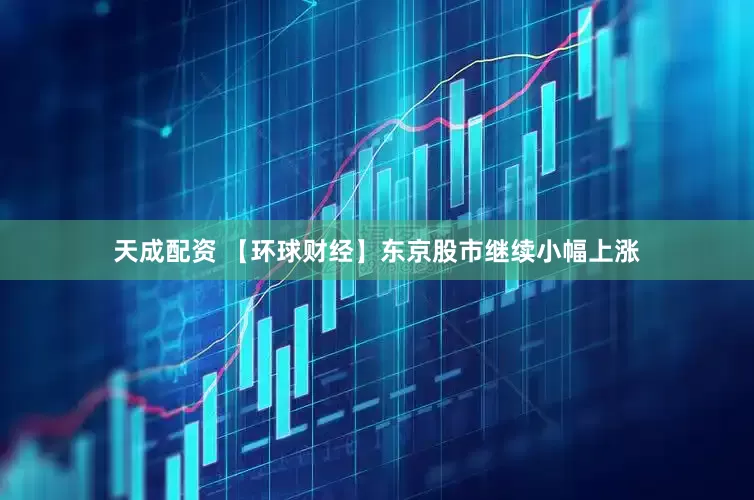 天成配资 【环球财经】东京股市继续小幅上涨
