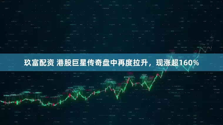 玖富配资 港股巨星传奇盘中再度拉升，现涨超160%