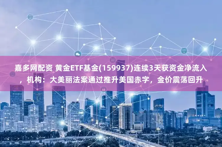 嘉多网配资 黄金ETF基金(159937)连续3天获资金净流入，机构：大美丽法案通过推升美国赤字，金价震荡回升