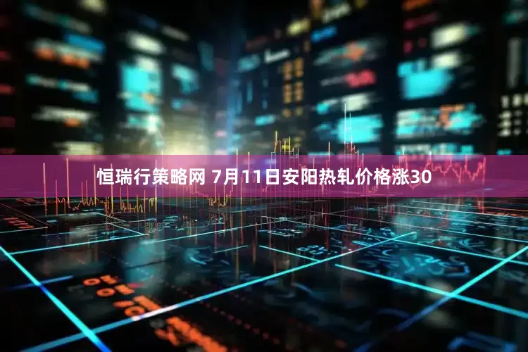 恒瑞行策略网 7月11日安阳热轧价格涨30