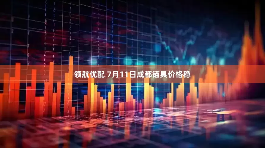 领航优配 7月11日成都锚具价格稳