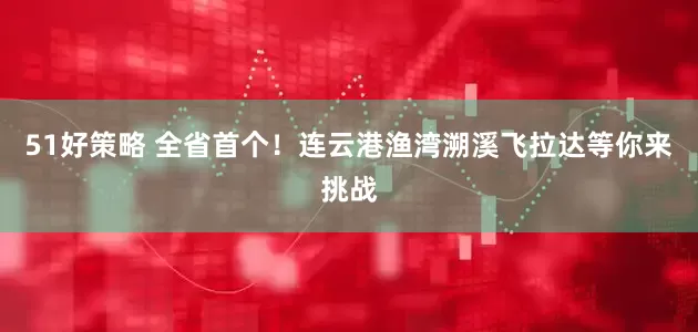 51好策略 全省首个！连云港渔湾溯溪飞拉达等你来挑战