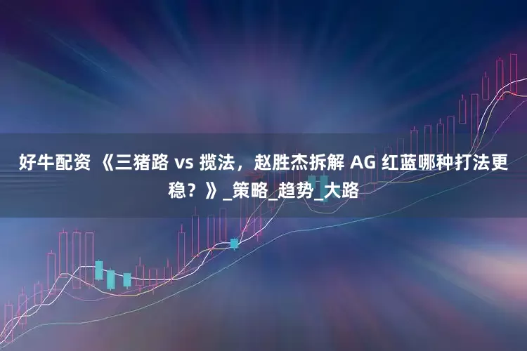 好牛配资 《三猪路 vs 揽法，赵胜杰拆解 AG 红蓝哪种打法更稳？》_策略_趋势_大路