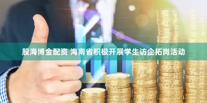 股海博金配资 海南省积极开展学生访企拓岗活动