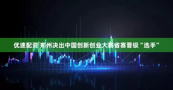 优速配资 郑州决出中国创新创业大赛省赛晋级“选手”