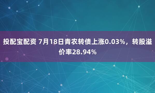投配宝配资 7月18日青农转债上涨0.03%，转股溢价率28.94%