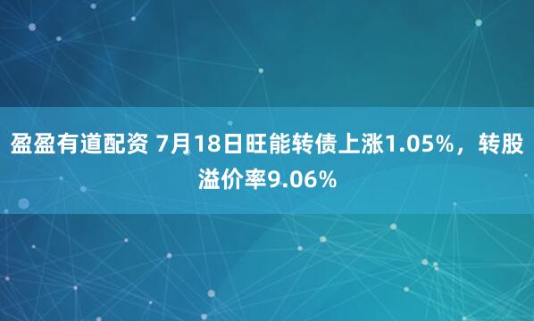盈盈有道配资 7月18日旺能转债上涨1.05%，转股溢价率9.06%