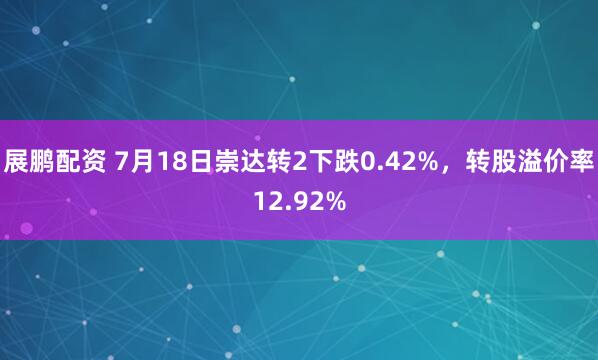 展鹏配资 7月18日崇达转2下跌0.42%，转股溢价率12.92%