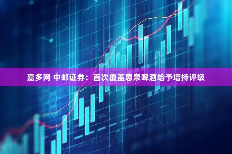 嘉多网 中邮证券：首次覆盖惠泉啤酒给予增持评级