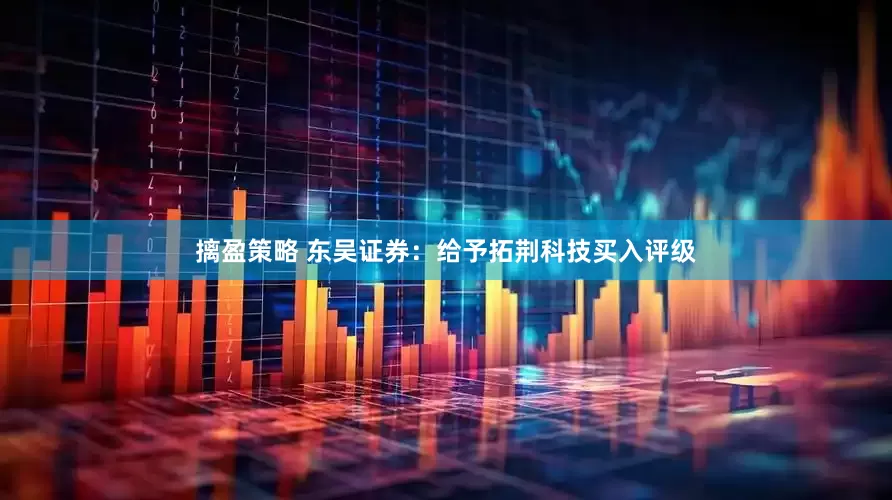 摛盈策略 东吴证券：给予拓荆科技买入评级
