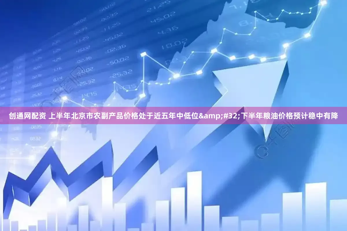 创通网配资 上半年北京市农副产品价格处于近五年中低位&#32;下半年粮油价格预计稳中有降