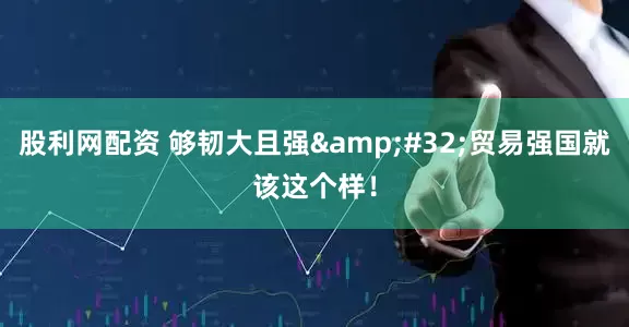 股利网配资 够韧大且强&#32;贸易强国就该这个样！