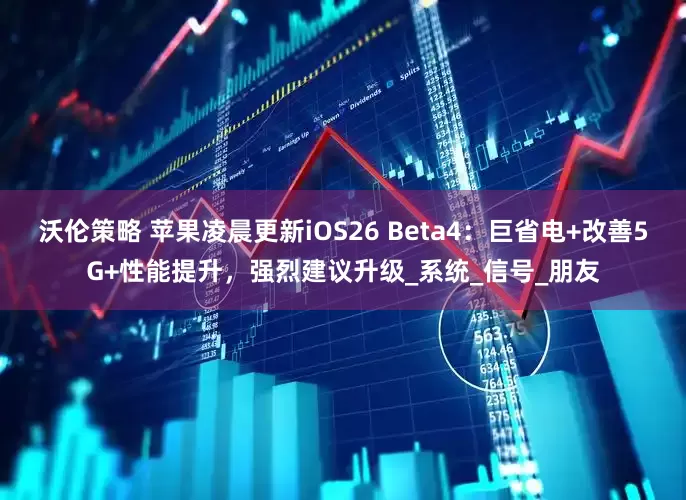 沃伦策略 苹果凌晨更新iOS26 Beta4：巨省电+改善5G+性能提升，强烈建议升级_系统_信号_朋友
