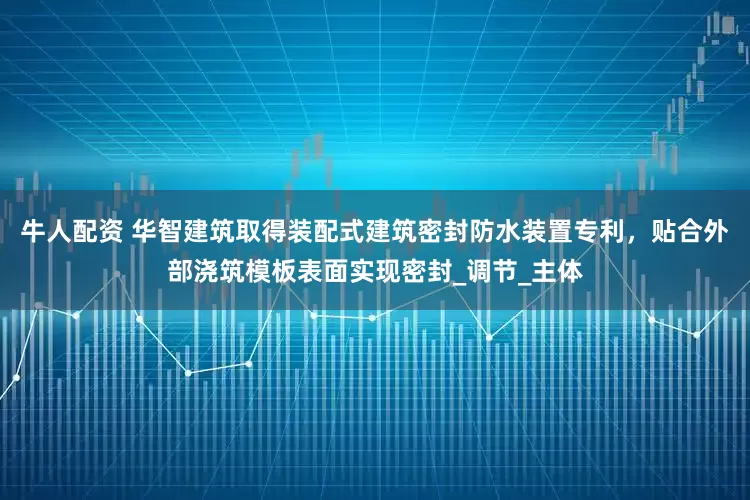 牛人配资 华智建筑取得装配式建筑密封防水装置专利，贴合外部浇筑模板表面实现密封_调节_主体