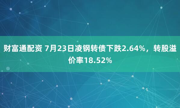 财富通配资 7月23日凌钢转债下跌2.64%，转股溢价率18.52%