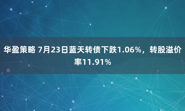 华盈策略 7月23日蓝天转债下跌1.06%，转股溢价率11.91%