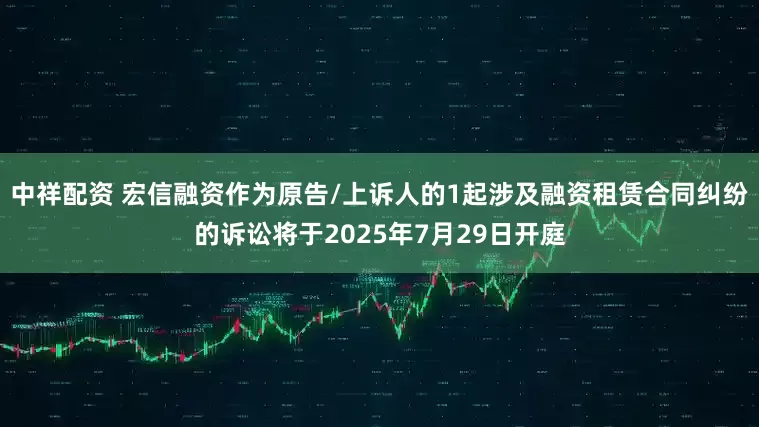 中祥配资 宏信融资作为原告/上诉人的1起涉及融资租赁合同纠纷的诉讼将于2025年7月29日开庭