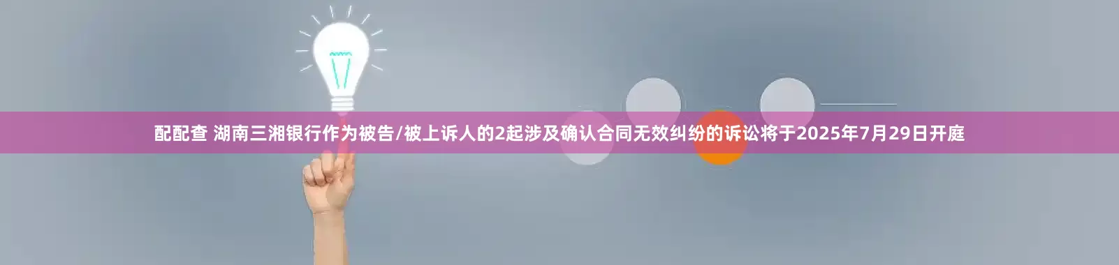配配查 湖南三湘银行作为被告/被上诉人的2起涉及确认合同无效纠纷的诉讼将于2025年7月29日开庭