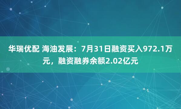 华瑞优配 海油发展：7月31日融资买入972.1万元，融资融券余额2.02亿元