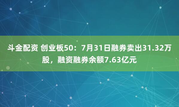斗金配资 创业板50：7月31日融券卖出31.32万股，融资融券余额7.63亿元
