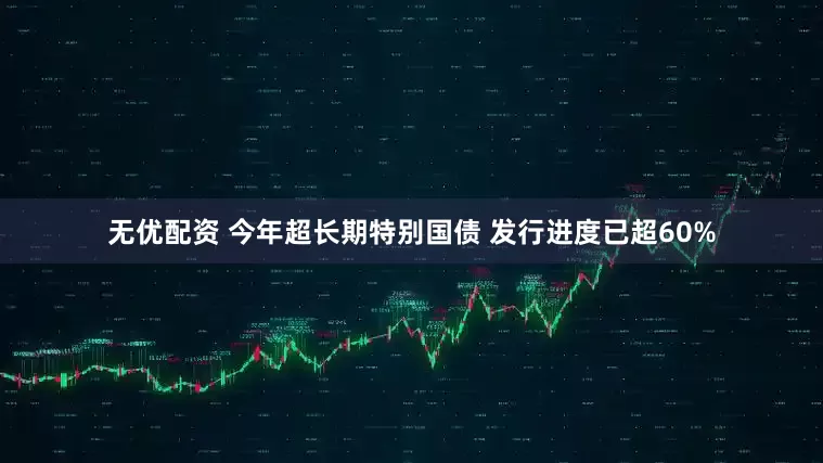 无优配资 今年超长期特别国债 发行进度已超60%