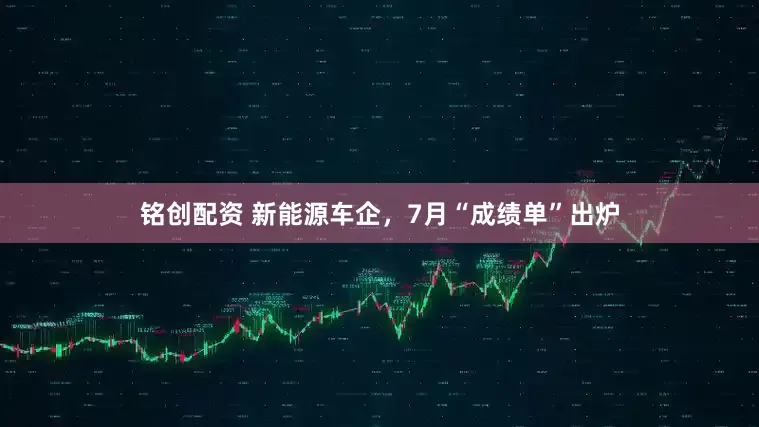 铭创配资 新能源车企，7月“成绩单”出炉
