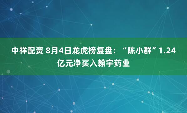 中祥配资 8月4日龙虎榜复盘：“陈小群”1.24亿元净买入翰宇药业