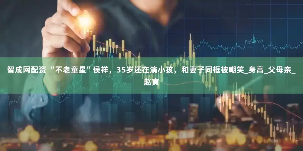智成网配资 “不老童星”侯祥，35岁还在演小孩，和妻子同框被嘲笑_身高_父母亲_赵寅