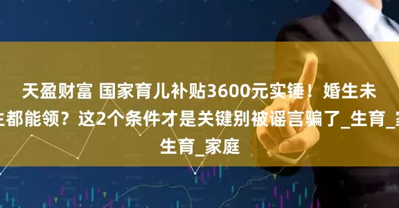 天盈财富 国家育儿补贴3600元实锤！婚生未婚生都能领？这2个条件才是关键别被谣言骗了_生育_家庭