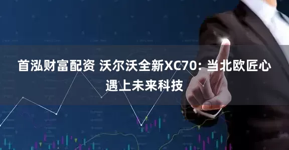 首泓财富配资 沃尔沃全新XC70: 当北欧匠心遇上未来科技