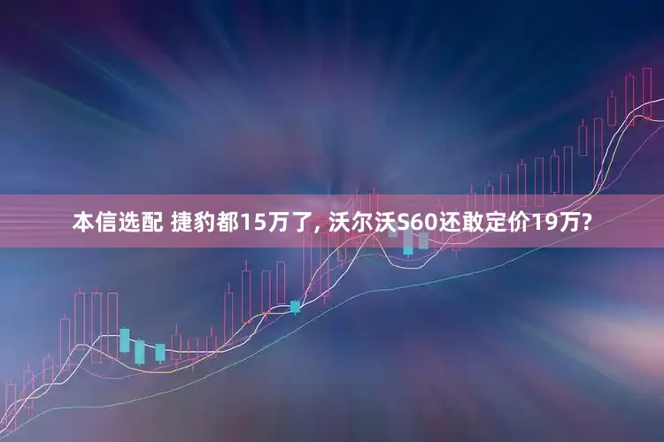 本信选配 捷豹都15万了, 沃尔沃S60还敢定价19万?