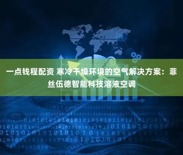 一点钱程配资 寒冷干燥环境的空气解决方案：菲丝伍德智能科技溶液空调