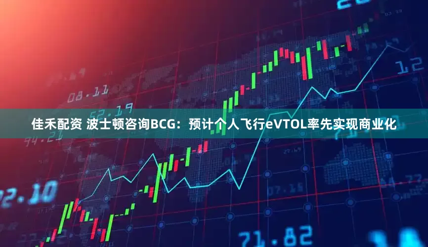 佳禾配资 波士顿咨询BCG：预计个人飞行eVTOL率先实现商业化